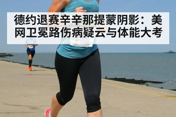 德约退赛辛辛那提蒙阴影:美网卫冕路伤病疑云与体能大考