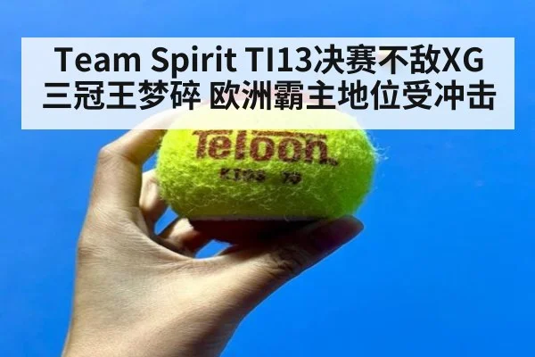 Team Spirit TI13决赛不敌XG 三冠王梦碎 欧洲霸主地位受冲击