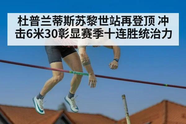 杜普兰蒂斯苏黎世站再登顶 冲击6米30彰显赛季十连胜统治力