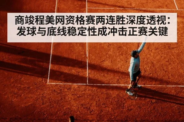 商竣程美网资格赛两连胜深度透视:发球与底线稳定性成冲击正赛关键