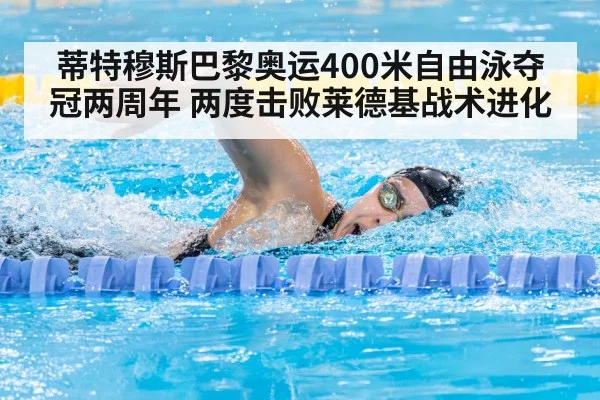 蒂特穆斯巴黎奥运400米自由泳夺冠两周年 两度击败莱德基战术进化