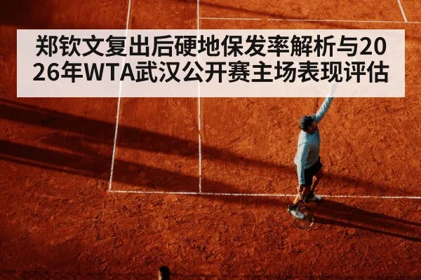 郑钦文复出后硬地保发率解析与2026年WTA武汉公开赛主场表现评估