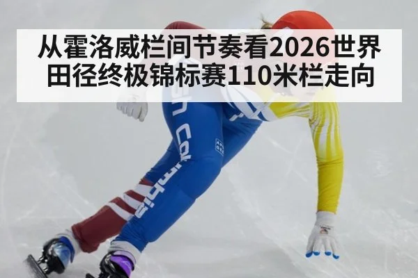 从霍洛威栏间节奏看2026世界田径终极锦标赛110米栏走向