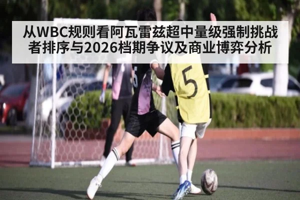 从WBC规则看阿瓦雷兹超中量级强制挑战者排序与2026档期争议及商业博弈分析
