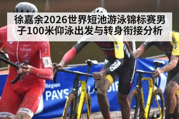 徐嘉余2026世界短池游泳锦标赛男子100米仰泳出发与转身衔接分析