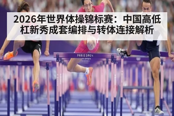 2026年世界体操锦标赛：中国高低杠新秀成套编排与转体连接解析