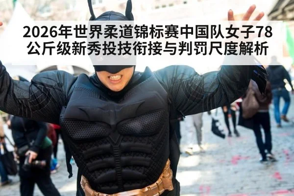 2026年世界柔道锦标赛中国队女子78公斤级新秀投技衔接与判罚尺度解析