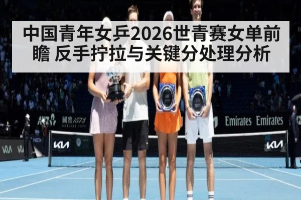 中国青年女乒2026世青赛女单前瞻 反手拧拉与关键分处理分析