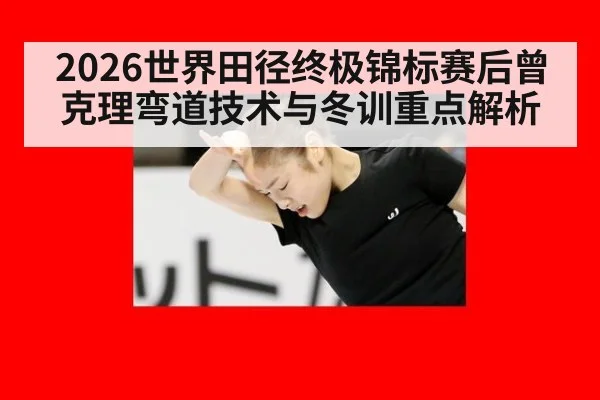 2026世界田径终极锦标赛后曾克理弯道技术与冬训重点解析