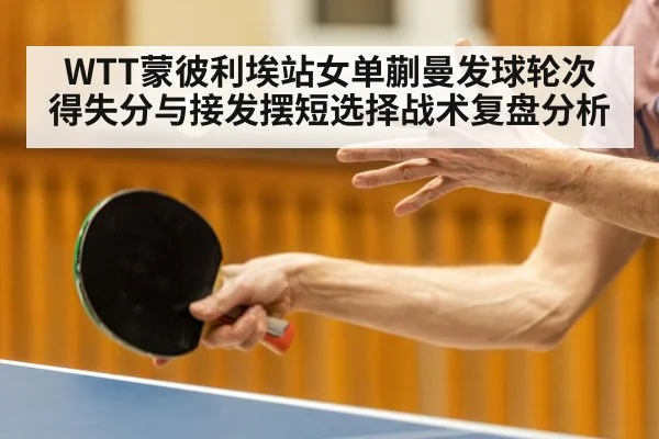 WTT蒙彼利埃站女单蒯曼发球轮次得失分与接发摆短选择战术复盘分析